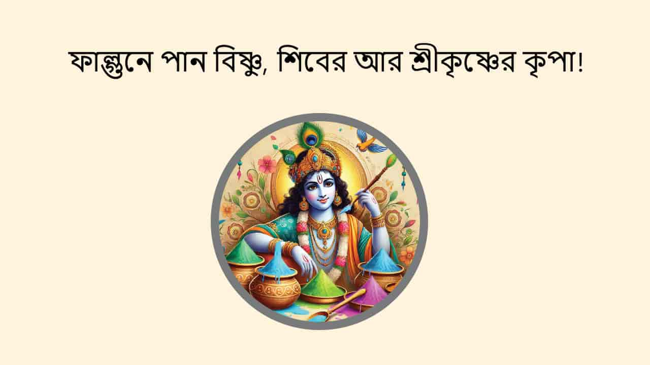 ফাল্গুনে পান বিষ্ণু, শিবের আর শ্রীকৃষ্ণের কৃপা!